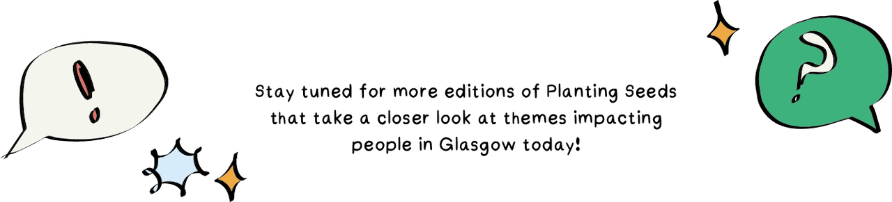 A speech bubble with text saying 'Stay tuned for more editions of Planting Seeds that take a closer look at themes impacting people in Glasgow today!